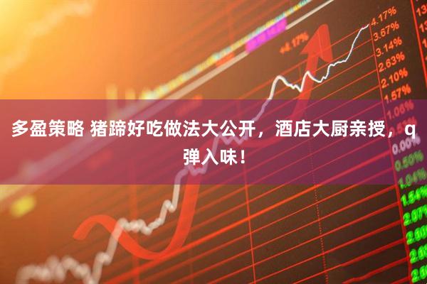 多盈策略 猪蹄好吃做法大公开，酒店大厨亲授，q弹入味！