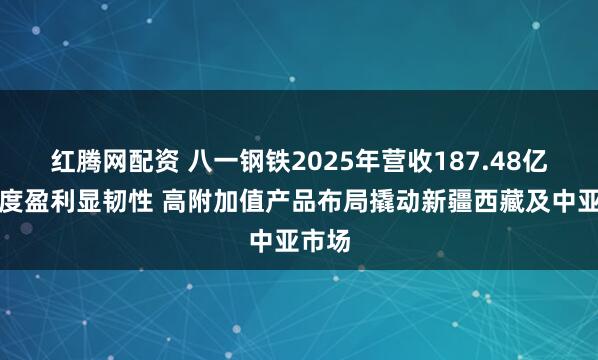 红腾网配资 八一钢铁2025年营收187.48亿元季度盈利显韧性 高附加值产品布局撬动新疆西藏及中亚市场