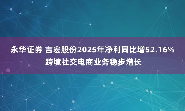 永华证券 吉宏股份2025年净利同比增52.16% 跨境社交电商业务稳步增长