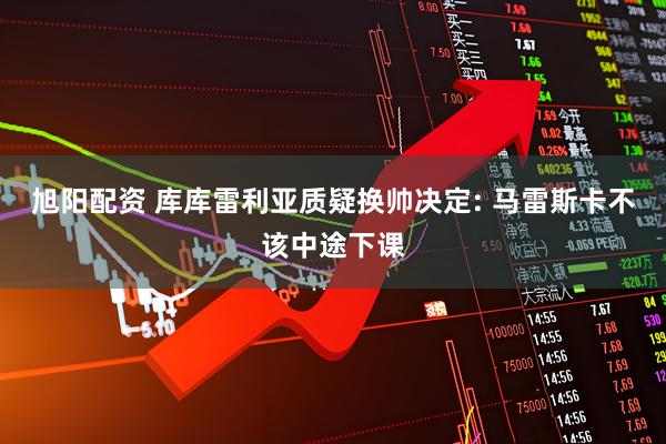 旭阳配资 库库雷利亚质疑换帅决定: 马雷斯卡不该中途下课