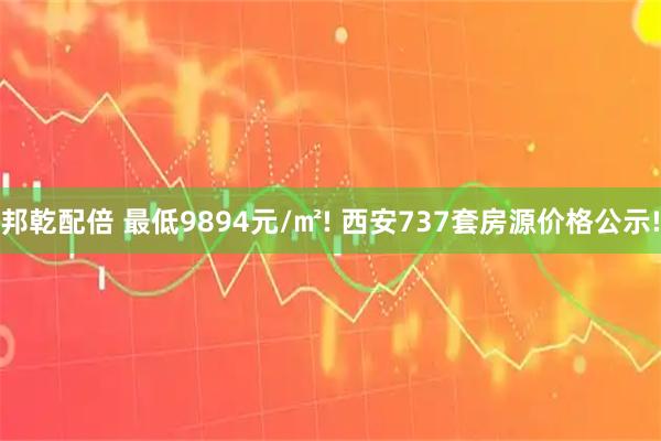 邦乾配倍 最低9894元/㎡! 西安737套房源价格公示!