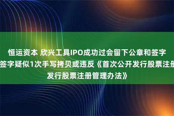 恒运资本 欣兴工具IPO成功过会留下公章和签字悬案：高管签字疑似1次手写拷贝或违反《首次公开发行股票注册管理办法》