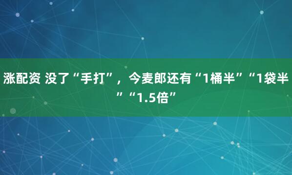 涨配资 没了“手打”，今麦郎还有“1桶半”“1袋半”“1.5倍”