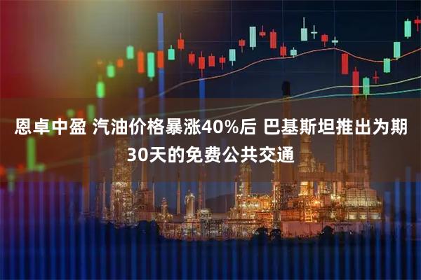 恩卓中盈 汽油价格暴涨40%后 巴基斯坦推出为期30天的免费公共交通