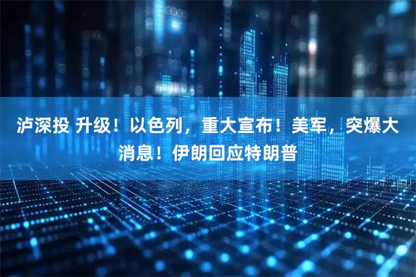 泸深投 升级!以色列,重大宣布!美军,突爆大消息!伊朗回应特朗普