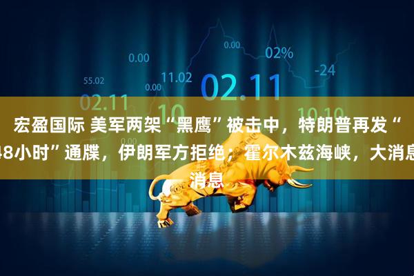 宏盈国际 美军两架“黑鹰”被击中,特朗普再发“48小时”通牒,伊朗军方拒绝;霍尔木兹海峡,大消息