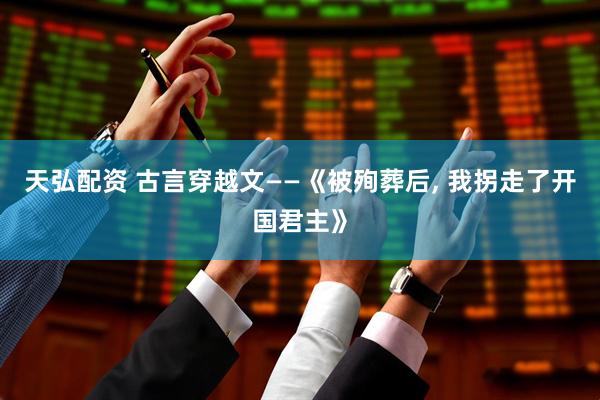 天弘配资 古言穿越文——《被殉葬后, 我拐走了开国君主》