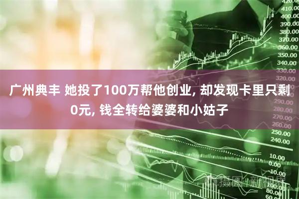 广州典丰 她投了100万帮他创业, 却发现卡里只剩0元, 钱全转给婆婆和小姑子