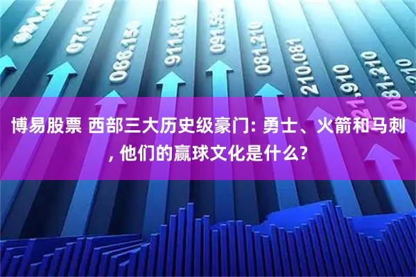 博易股票 西部三大历史级豪门: 勇士、火箭和马刺, 他们的赢球文化是什么?