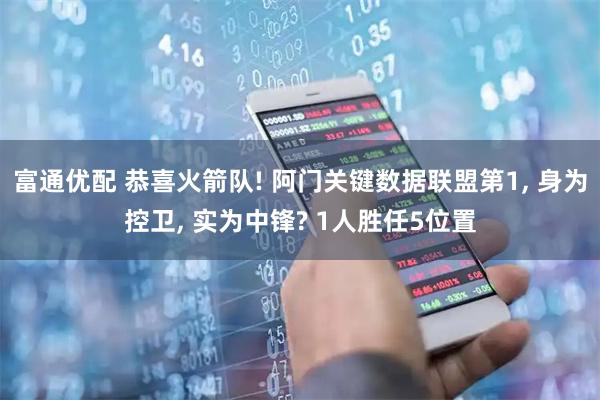 富通优配 恭喜火箭队! 阿门关键数据联盟第1, 身为控卫, 实为中锋? 1人胜任5位置