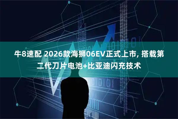 牛8速配 2026款海狮06EV正式上市, 搭载第二代刀片电池+比亚迪闪充技术