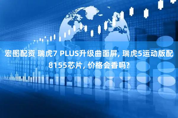 宏图配资 瑞虎7 PLUS升级曲面屏, 瑞虎5运动版配8155芯片, 价格会香吗?