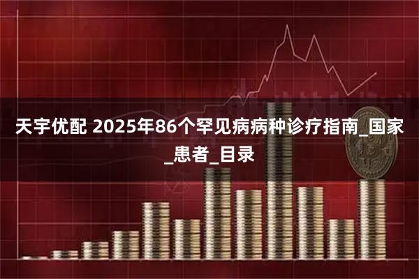 天宇优配 2025年86个罕见病病种诊疗指南_国家_患者_目录