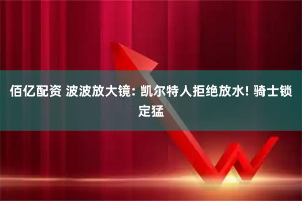 佰亿配资 波波放大镜: 凯尔特人拒绝放水! 骑士锁定猛