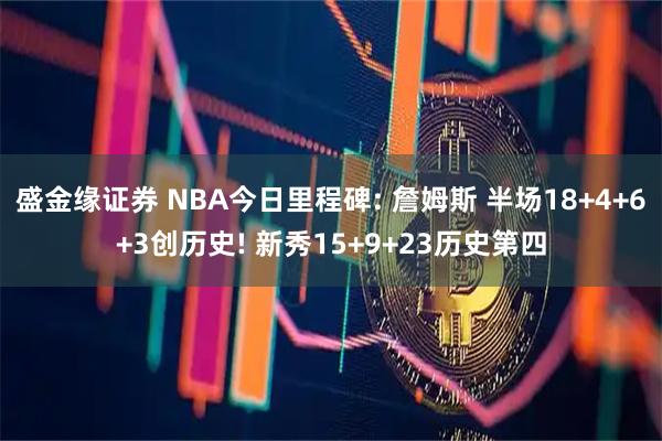 盛金缘证券 NBA今日里程碑: 詹姆斯 半场18+4+6+3创历史! 新秀15+9+23历史第四