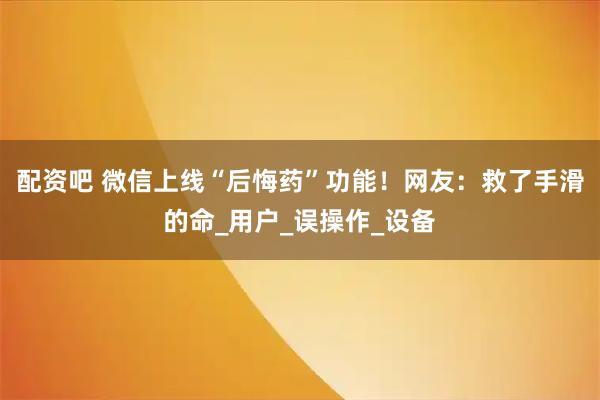 配资吧 微信上线“后悔药”功能!网友:救了手滑的命_用户_误操作_设备